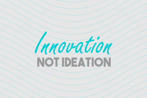 Innovation not Ideation